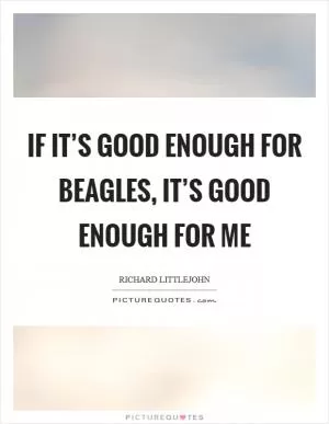 If it’s good enough for beagles, it’s good enough for me Picture Quote #1