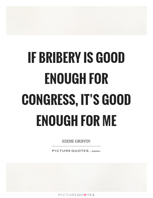 If bribery is good enough for Congress, it's good enough for me Picture Quote #1