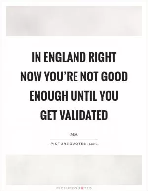 In England right now you’re not good enough until you get validated Picture Quote #1
