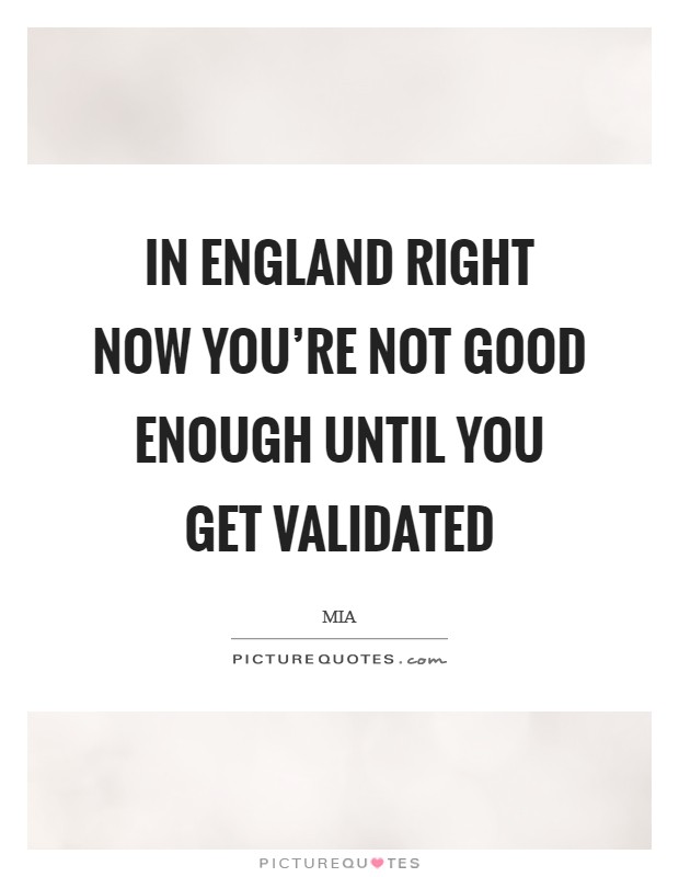 In England right now you're not good enough until you get validated Picture Quote #1