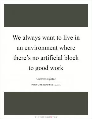 We always want to live in an environment where there’s no artificial block to good work Picture Quote #1