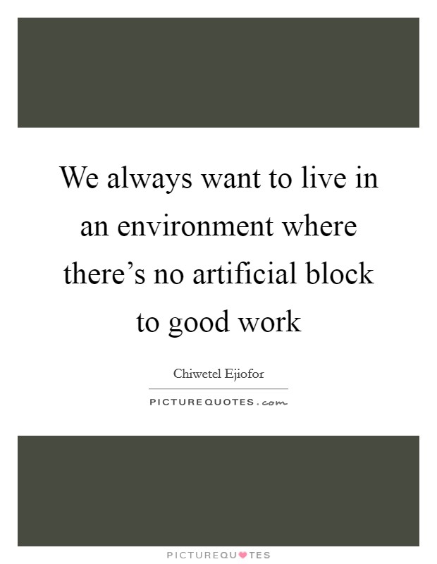 We always want to live in an environment where there's no artificial block to good work Picture Quote #1