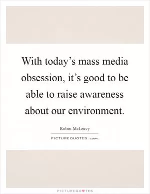 With today’s mass media obsession, it’s good to be able to raise awareness about our environment Picture Quote #1