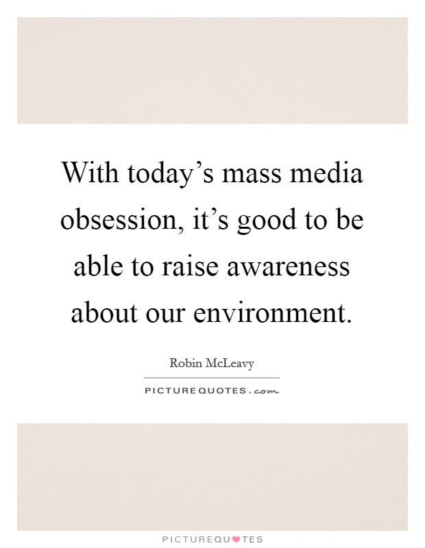With today's mass media obsession, it's good to be able to raise awareness about our environment. Picture Quote #1