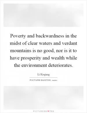 Poverty and backwardness in the midst of clear waters and verdant mountains is no good, nor is it to have prosperity and wealth while the environment deteriorates Picture Quote #1