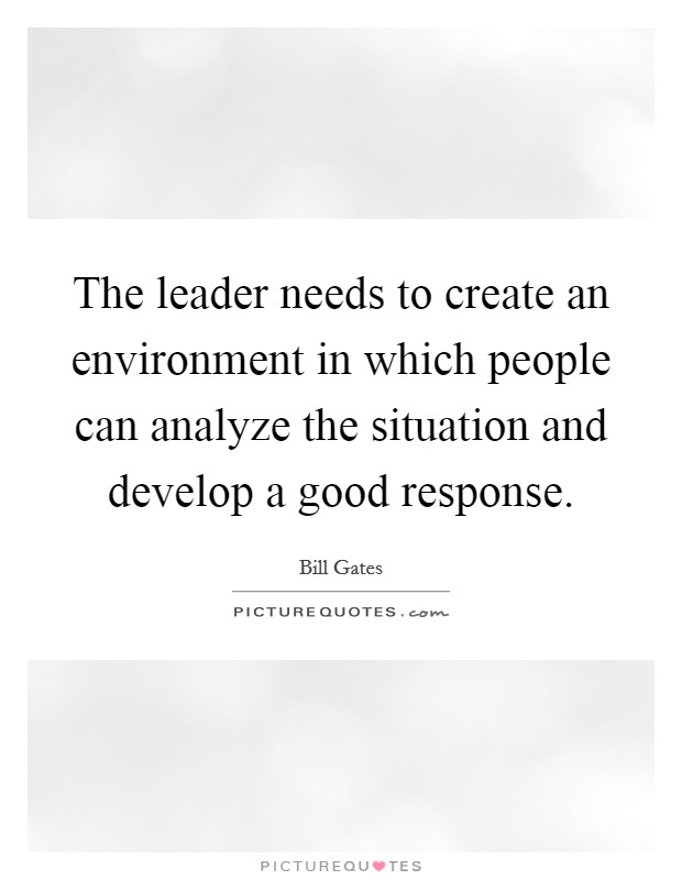 The leader needs to create an environment in which people can analyze the situation and develop a good response. Picture Quote #1