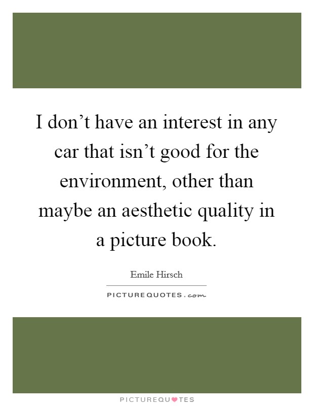 I don't have an interest in any car that isn't good for the environment, other than maybe an aesthetic quality in a picture book. Picture Quote #1