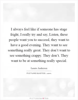 I always feel like if someone has stage fright, I really try and say, Listen, these people want you to succeed, they want to have a good evening. They want to see something really great. They don’t want to see something crappy. They don’t. They want to be at something really special Picture Quote #1