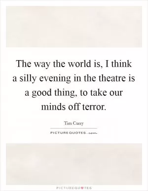 The way the world is, I think a silly evening in the theatre is a good thing, to take our minds off terror Picture Quote #1
