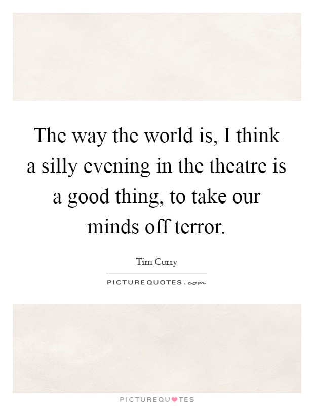 The way the world is, I think a silly evening in the theatre is a good thing, to take our minds off terror. Picture Quote #1