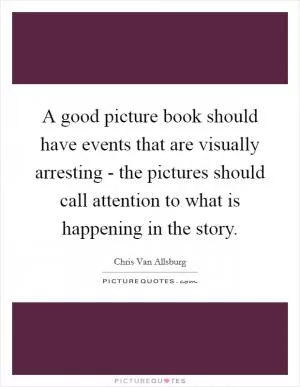 A good picture book should have events that are visually arresting - the pictures should call attention to what is happening in the story Picture Quote #1