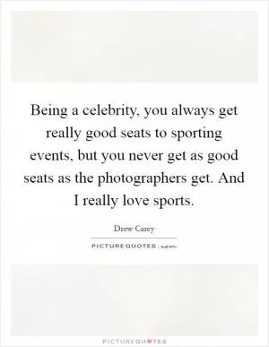 Being a celebrity, you always get really good seats to sporting events, but you never get as good seats as the photographers get. And I really love sports Picture Quote #1