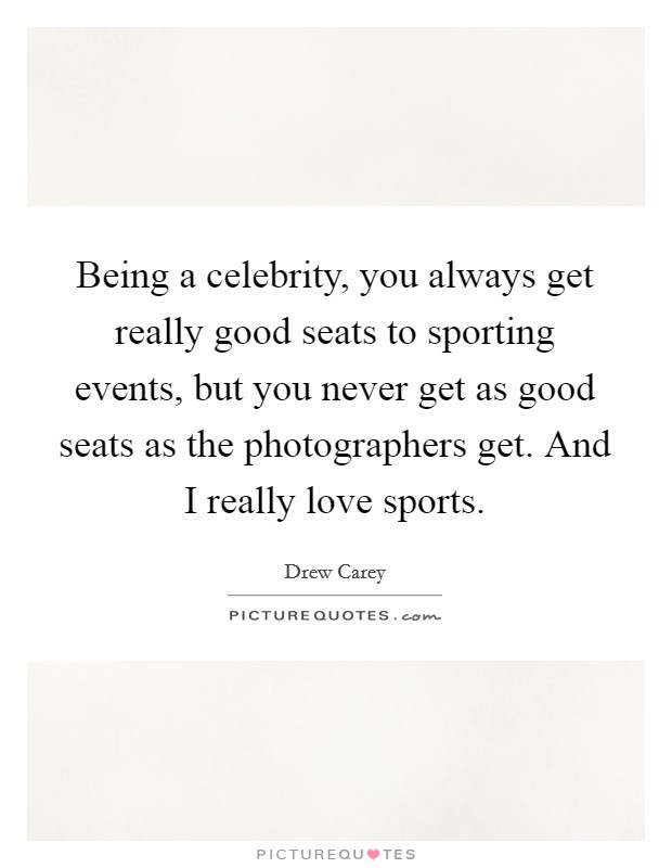 Being a celebrity, you always get really good seats to sporting events, but you never get as good seats as the photographers get. And I really love sports. Picture Quote #1