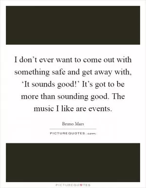 I don’t ever want to come out with something safe and get away with, ‘It sounds good!’ It’s got to be more than sounding good. The music I like are events Picture Quote #1