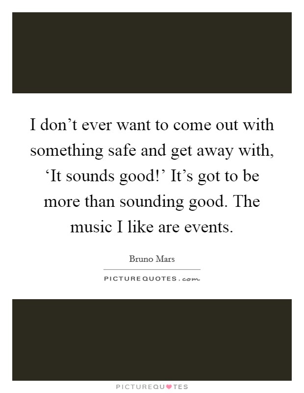 I don't ever want to come out with something safe and get away with, ‘It sounds good!' It's got to be more than sounding good. The music I like are events. Picture Quote #1