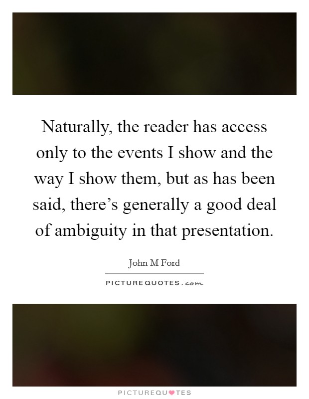 Naturally, the reader has access only to the events I show and the way I show them, but as has been said, there's generally a good deal of ambiguity in that presentation. Picture Quote #1