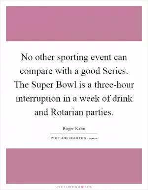 No other sporting event can compare with a good Series. The Super Bowl is a three-hour interruption in a week of drink and Rotarian parties Picture Quote #1