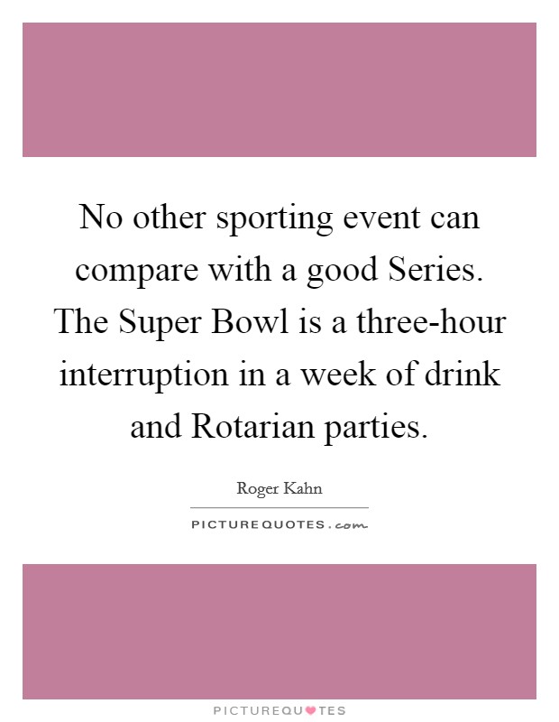 No other sporting event can compare with a good Series. The Super Bowl is a three-hour interruption in a week of drink and Rotarian parties. Picture Quote #1
