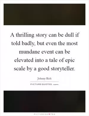 A thrilling story can be dull if told badly, but even the most mundane event can be elevated into a tale of epic scale by a good storyteller Picture Quote #1