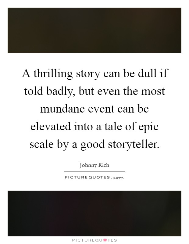 A thrilling story can be dull if told badly, but even the most mundane event can be elevated into a tale of epic scale by a good storyteller. Picture Quote #1