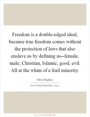 Freedom is a double-edged ideal, because true freedom comes without the protection of laws that also enslave us by defining us--female, male; Christian, Islamic; good, evil. All at the whim of a frail minority Picture Quote #1
