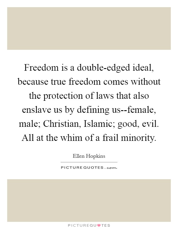Freedom is a double-edged ideal, because true freedom comes without the protection of laws that also enslave us by defining us--female, male; Christian, Islamic; good, evil. All at the whim of a frail minority. Picture Quote #1