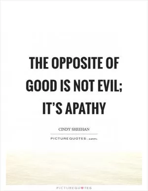 The opposite of good is not evil; it’s apathy Picture Quote #1