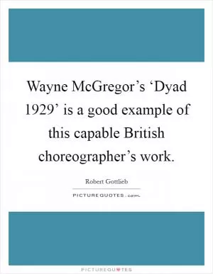 Wayne McGregor’s ‘Dyad 1929’ is a good example of this capable British choreographer’s work Picture Quote #1