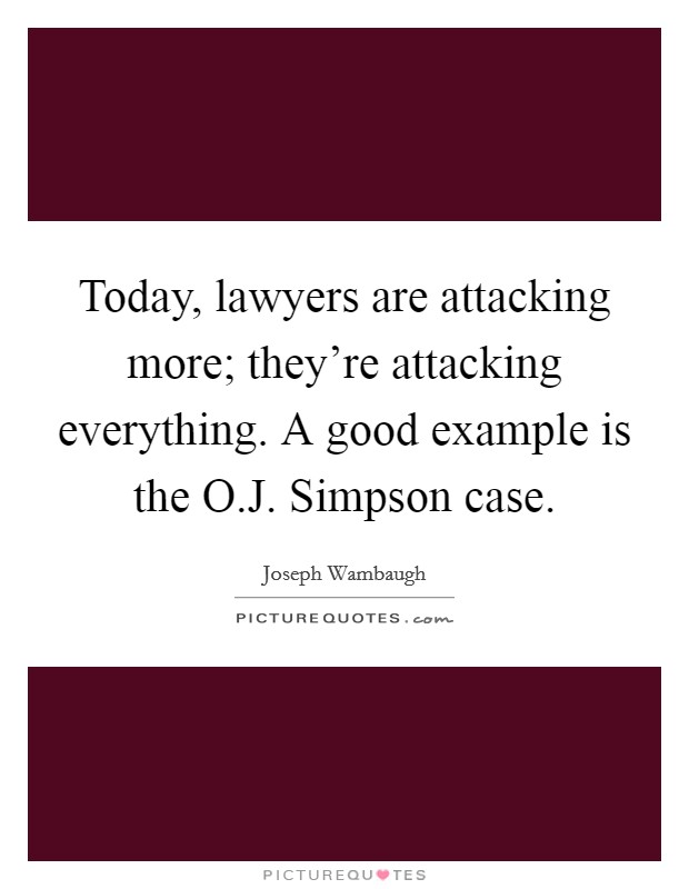 Today, lawyers are attacking more; they're attacking everything. A good example is the O.J. Simpson case. Picture Quote #1