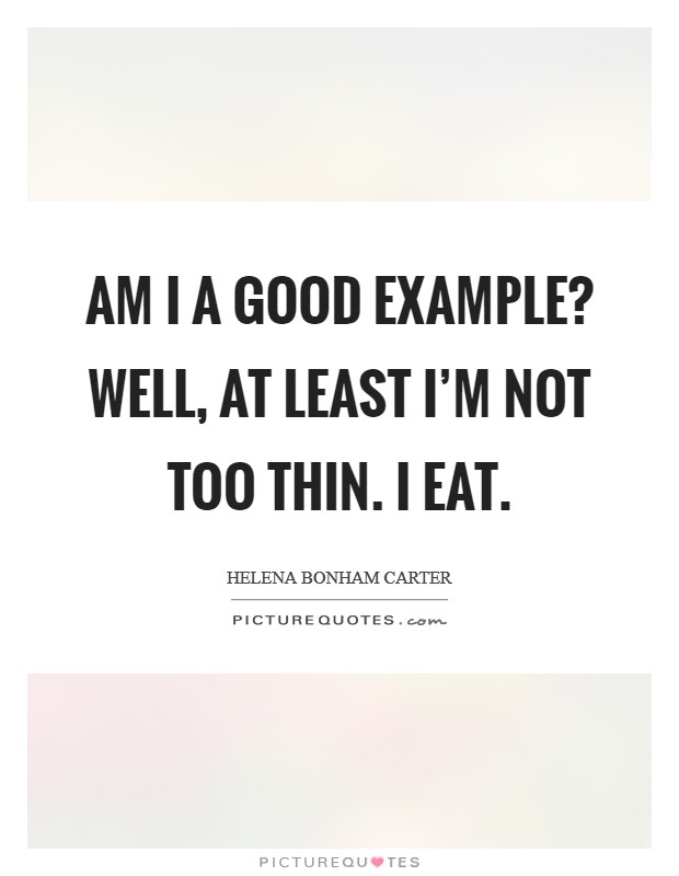 Am I a good example? Well, at least I'm not too thin. I eat. Picture Quote #1
