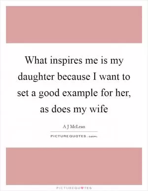 What inspires me is my daughter because I want to set a good example for her, as does my wife Picture Quote #1