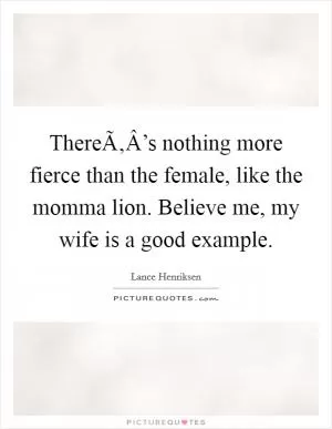 ThereÃ‚Â’s nothing more fierce than the female, like the momma lion. Believe me, my wife is a good example Picture Quote #1