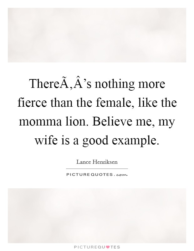 ThereÃ‚Â's nothing more fierce than the female, like the momma lion. Believe me, my wife is a good example. Picture Quote #1