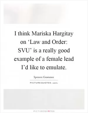 I think Mariska Hargitay on ‘Law and Order: SVU’ is a really good example of a female lead I’d like to emulate Picture Quote #1
