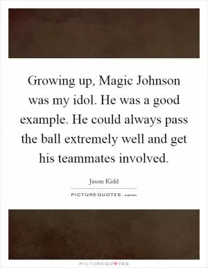 Growing up, Magic Johnson was my idol. He was a good example. He could always pass the ball extremely well and get his teammates involved Picture Quote #1