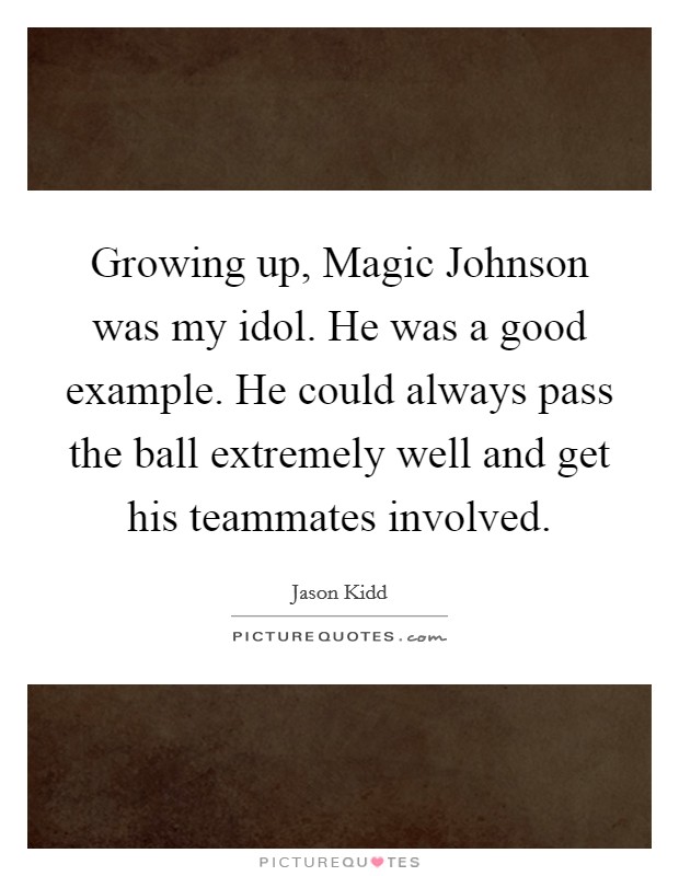Growing up, Magic Johnson was my idol. He was a good example. He could always pass the ball extremely well and get his teammates involved. Picture Quote #1