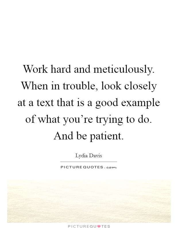 Work hard and meticulously. When in trouble, look closely at a text that is a good example of what you're trying to do. And be patient. Picture Quote #1