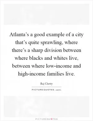 Atlanta’s a good example of a city that’s quite sprawling, where there’s a sharp division between where blacks and whites live, between where low-income and high-income families live Picture Quote #1