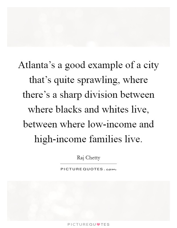 Atlanta's a good example of a city that's quite sprawling, where there's a sharp division between where blacks and whites live, between where low-income and high-income families live. Picture Quote #1