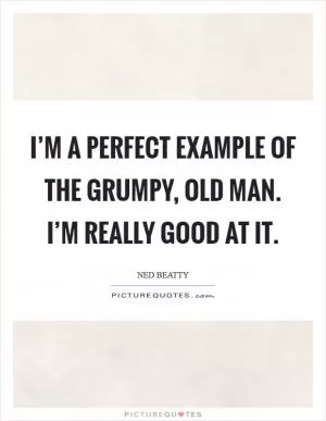 I’m a perfect example of the grumpy, old man. I’m really good at it Picture Quote #1