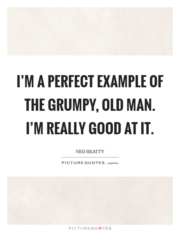 I'm a perfect example of the grumpy, old man. I'm really good at it. Picture Quote #1