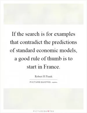 If the search is for examples that contradict the predictions of standard economic models, a good rule of thumb is to start in France Picture Quote #1
