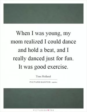 When I was young, my mom realized I could dance and hold a beat, and I really danced just for fun. It was good exercise Picture Quote #1