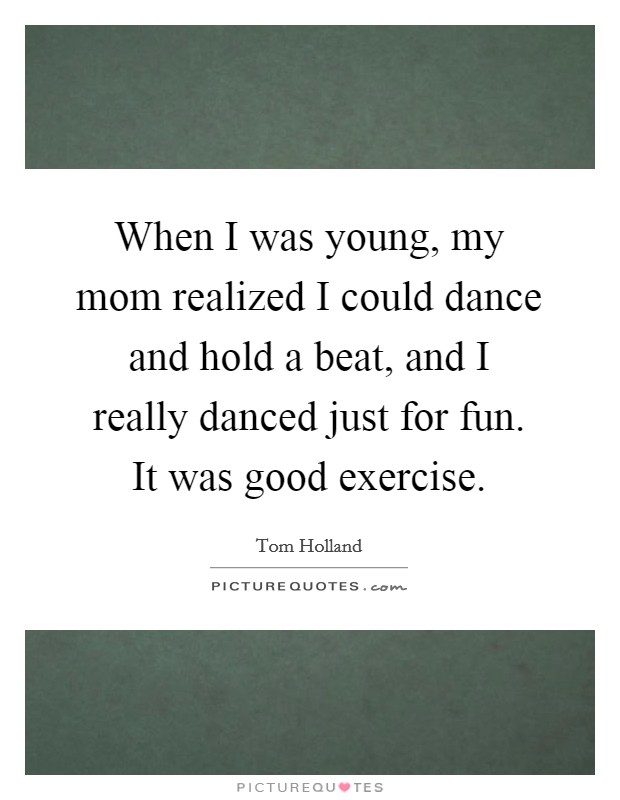 When I was young, my mom realized I could dance and hold a beat, and I really danced just for fun. It was good exercise. Picture Quote #1
