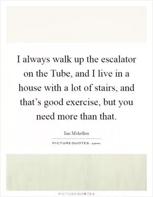 I always walk up the escalator on the Tube, and I live in a house with a lot of stairs, and that’s good exercise, but you need more than that Picture Quote #1