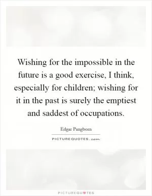 Wishing for the impossible in the future is a good exercise, I think, especially for children; wishing for it in the past is surely the emptiest and saddest of occupations Picture Quote #1