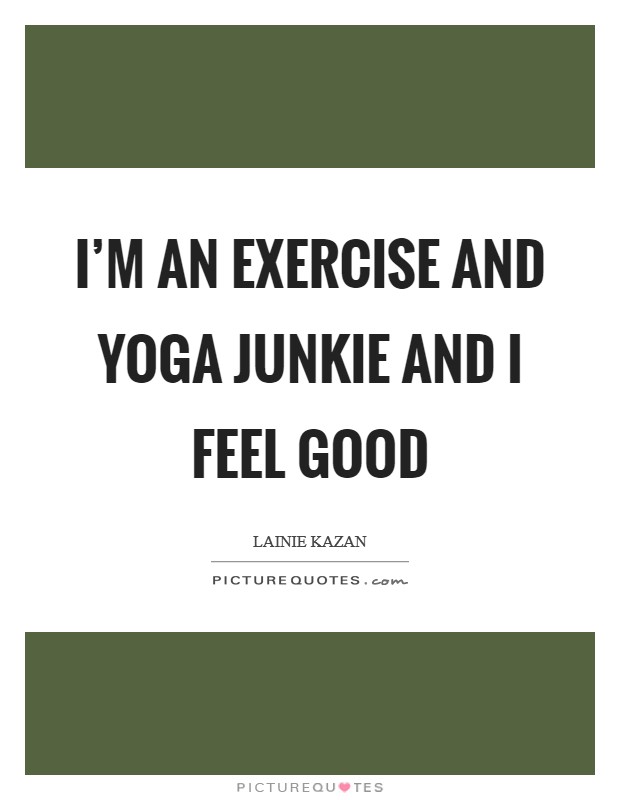I'm an exercise and yoga junkie and I feel good Picture Quote #1