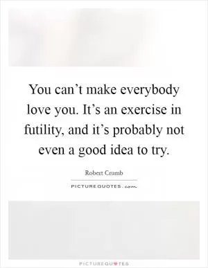 You can’t make everybody love you. It’s an exercise in futility, and it’s probably not even a good idea to try Picture Quote #1