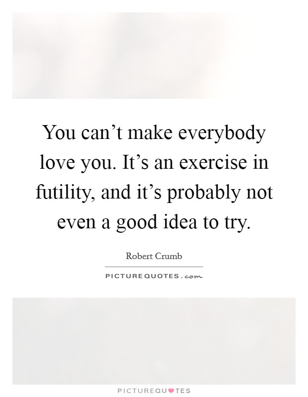 You can't make everybody love you. It's an exercise in futility, and it's probably not even a good idea to try. Picture Quote #1