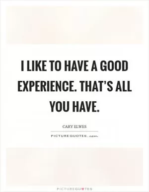 I like to have a good experience. That’s all you have Picture Quote #1
